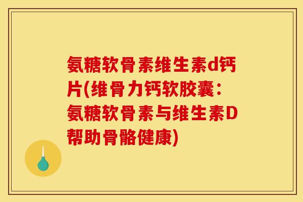氨糖软骨素维生素d钙片(维骨力钙软胶囊:氨糖软骨素与维生素D帮助骨骼健康) 氨糖软骨素维生素d钙片(维骨力钙软胶囊:氨糖软骨素与维生素D帮助骨骼健康)