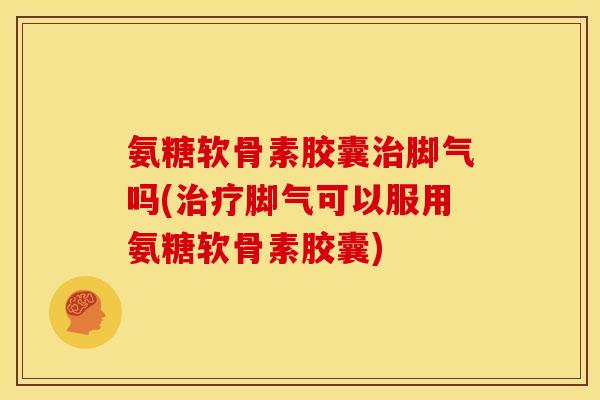 氨糖软骨素胶囊治脚气吗(治疗脚气可以服用氨糖软骨素胶囊)