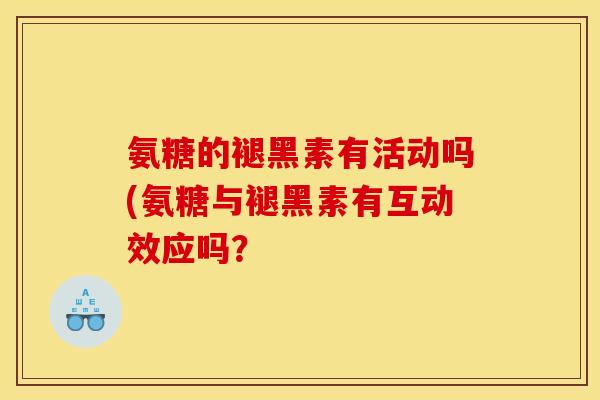 氨糖的褪黑素有活动吗(氨糖与褪黑素有互动效应吗？