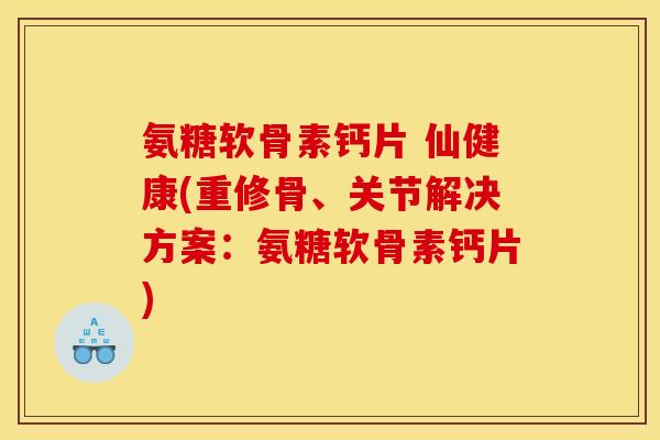 氨糖软骨素钙片 仙健康(重修骨、关节解决方案：氨糖软骨素钙片)