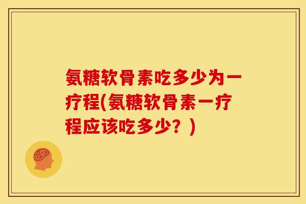 氨糖软骨素吃多少为一疗程(氨糖软骨素一疗程应该吃多少？)