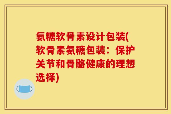 氨糖软骨素设计包装(软骨素氨糖包装:保护关节和骨骼健康的理想选择) 氨糖软骨素设计包装(软骨素氨糖包装:保护关节和骨骼健康的理想选择)