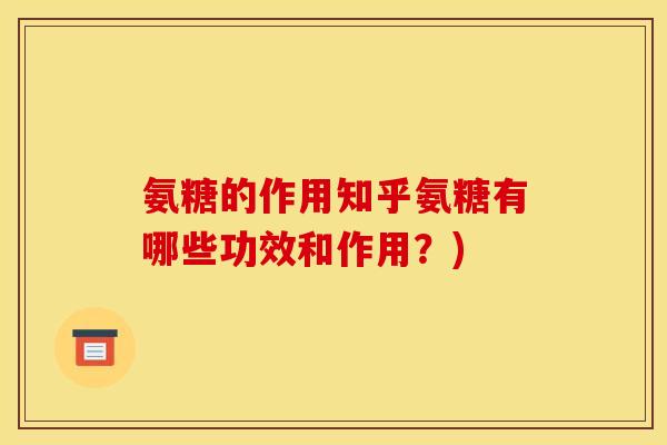 氨糖的作用知乎氨糖有哪些功效和作用？)