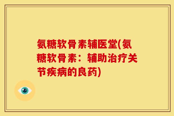 氨糖软骨素辅医堂(氨糖软骨素:辅助关节的良药) 氨糖软骨素辅医堂(氨糖软骨素:辅助关节的良药)