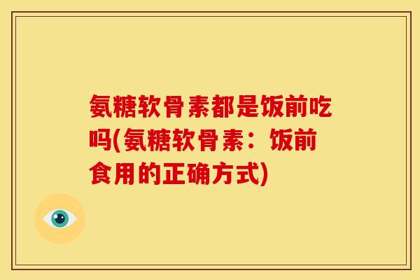氨糖软骨素都是饭前吃吗(氨糖软骨素：饭前食用的正确方式)