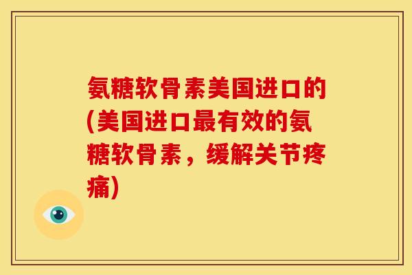 氨糖软骨素美国进口的(美国进口最有效的氨糖软骨素，缓解关节疼痛)