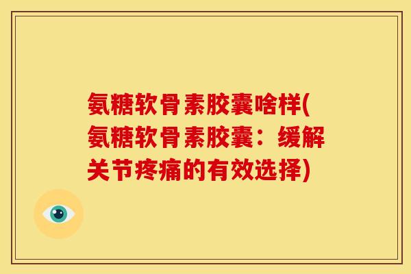 氨糖软骨素胶囊啥样(氨糖软骨素胶囊：缓解关节疼痛的有效选择)