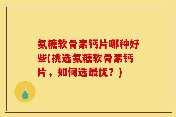 氨糖软骨素钙片哪种好些(挑选氨糖软骨素钙片,如何选优?) 氨糖软骨素钙片哪种好些(挑选氨糖软骨素钙片,如何选优?)