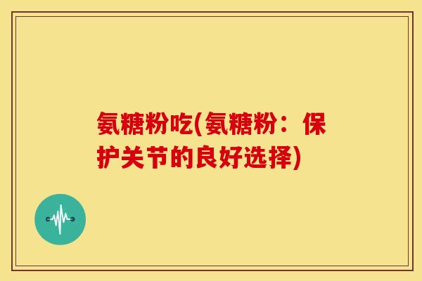 氨糖粉吃(氨糖粉：保护关节的良好选择)