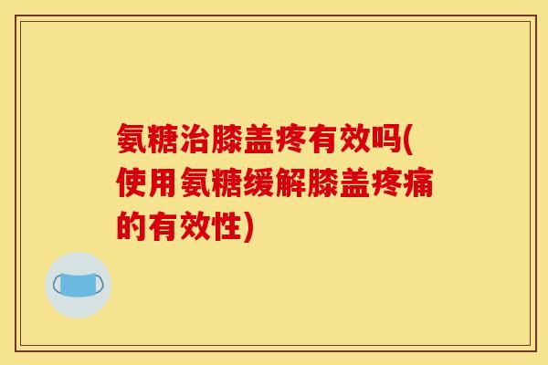 氨糖治膝盖疼有效吗(使用氨糖缓解膝盖疼痛的有效性)