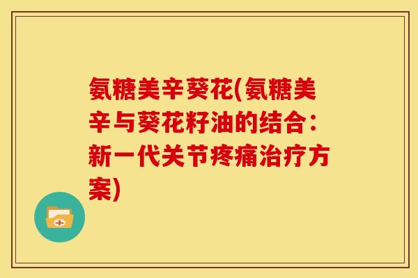 氨糖美辛葵花(氨糖美辛与葵花籽油的结合：新一代关节疼痛治疗方案)