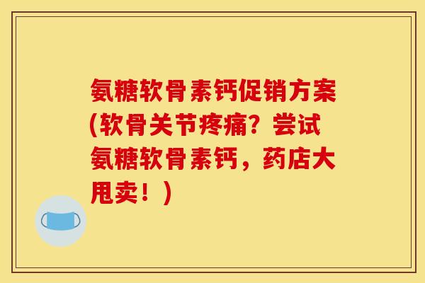 氨糖软骨素钙促销方案(软骨关节?尝试氨糖软骨素钙,药店大甩卖!) 氨糖软骨素钙促销方案(软骨关节?尝试氨糖软骨素钙,药店大甩卖!)