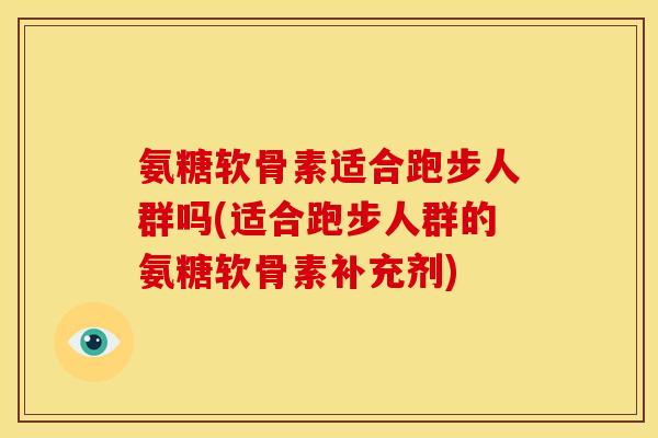 氨糖软骨素适合跑步人群吗(适合跑步人群的氨糖软骨素补充剂) 氨糖软骨素适合跑步人群吗(适合跑步人群的氨糖软骨素补充剂)