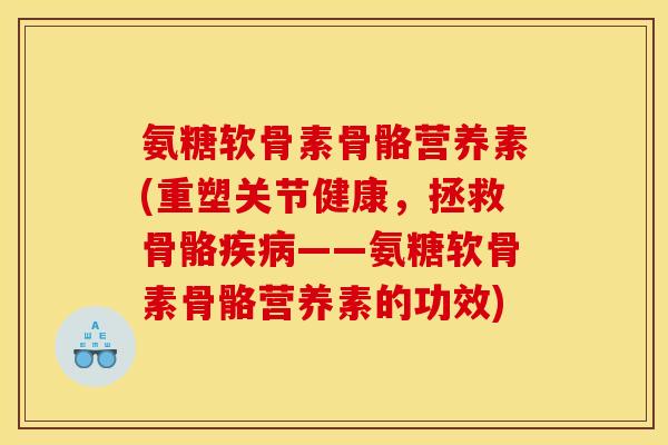 氨糖软骨素骨骼营养素(重塑关节健康，拯救骨骼疾病——氨糖软骨素骨骼营养素的功效)