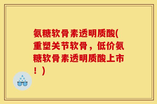 氨糖软骨素透明质酸(重塑关节软骨,低价氨糖软骨素透明质酸上市!) 氨糖软骨素透明质酸(重塑关节软骨,低价氨糖软骨素透明质酸上市!)
