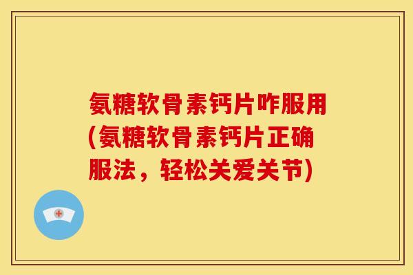 氨糖软骨素钙片咋服用(氨糖软骨素钙片正确服法，轻松关爱关节)