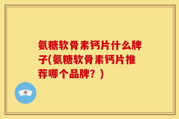 氨糖软骨素钙片什么牌子(氨糖软骨素钙片推荐哪个品牌？)
