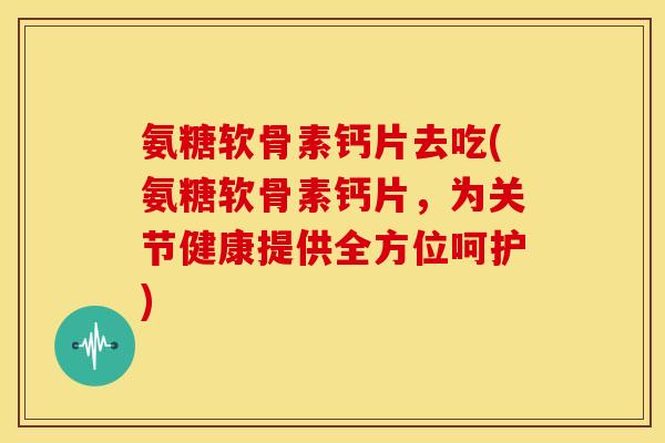 氨糖软骨素钙片去吃(氨糖软骨素钙片,为关节健康提供全方位呵护) 氨糖软骨素钙片去吃(氨糖软骨素钙片,为关节健康提供全方位呵护)