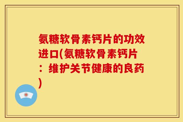 氨糖软骨素钙片的功效进口(氨糖软骨素钙片：维护关节健康的良药)