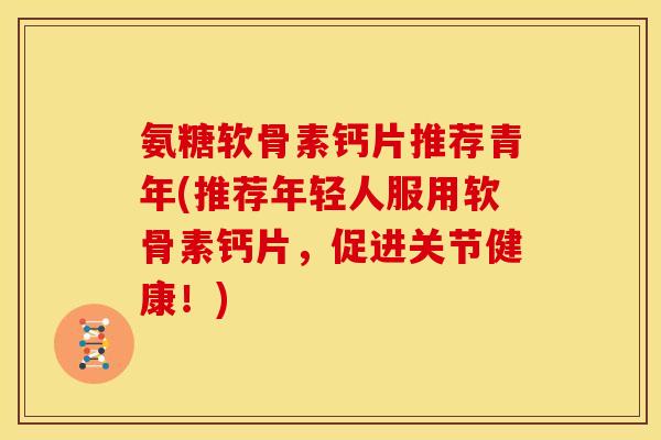 氨糖软骨素钙片推荐青年(推荐年轻人服用软骨素钙片，促进关节健康！)