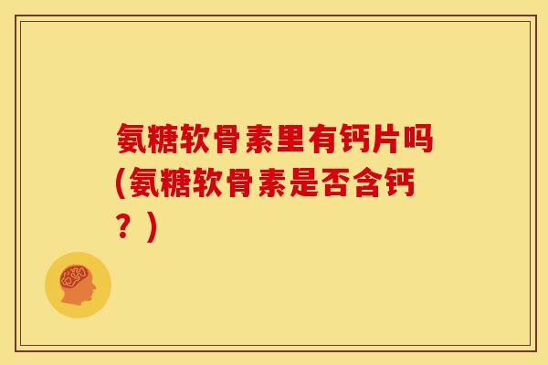 氨糖软骨素里有钙片吗(氨糖软骨素是否含钙？)