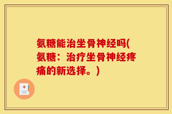 氨糖能治坐骨神经吗(氨糖：治疗坐骨神经疼痛的新选择。)