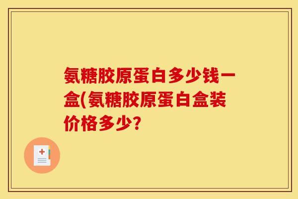 氨糖胶原蛋白多少钱一盒(氨糖胶原蛋白盒装价格多少？