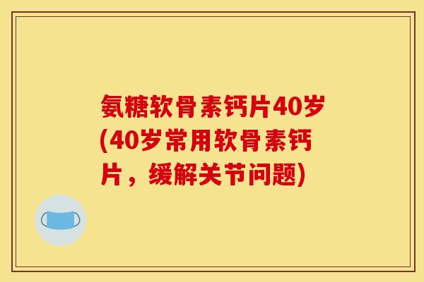 氨糖软骨素钙片40岁(40岁常用软骨素钙片,缓解关节问题) 氨糖软骨素钙片40岁(40岁常用软骨素钙片,缓解关节问题)