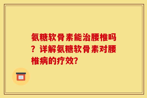 氨糖软骨素能腰椎吗?详解氨糖软骨素对腰椎的疗效? 氨糖软骨素能腰椎吗?详解氨糖软骨素对腰椎的疗效?