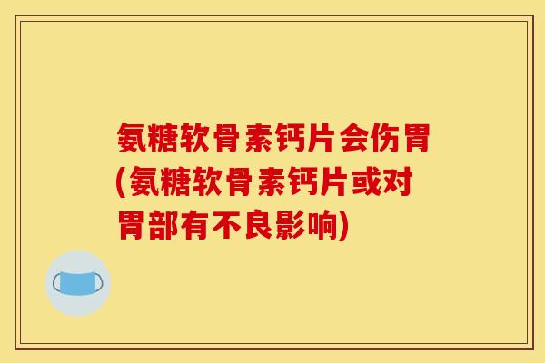 氨糖软骨素钙片会伤胃(氨糖软骨素钙片或对胃部有不良影响) 氨糖软骨素钙片会伤胃(氨糖软骨素钙片或对胃部有不良影响)