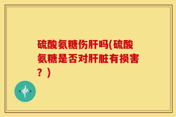 硫酸氨糖伤肝吗(硫酸氨糖是否对肝脏有损害？)
