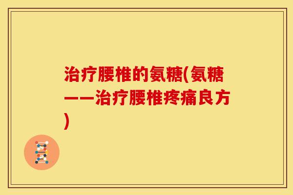 治疗腰椎的氨糖(氨糖——治疗腰椎疼痛良方)