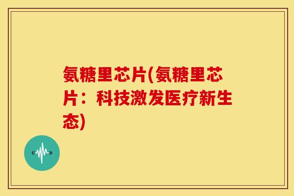 氨糖里芯片(氨糖里芯片：科技激发医疗新生态)
