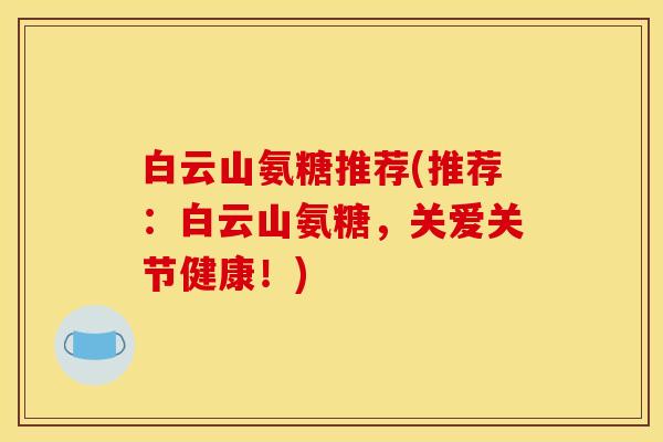 白云山氨糖推荐(推荐:白云山氨糖,关爱关节健康!) 白云山氨糖推荐(推荐:白云山氨糖,关爱关节健康!)