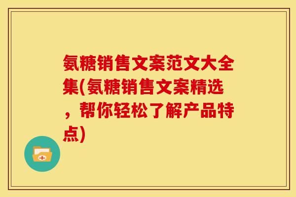 氨糖销售文案范文大全集(氨糖销售文案精选，帮你轻松了解产品特点)