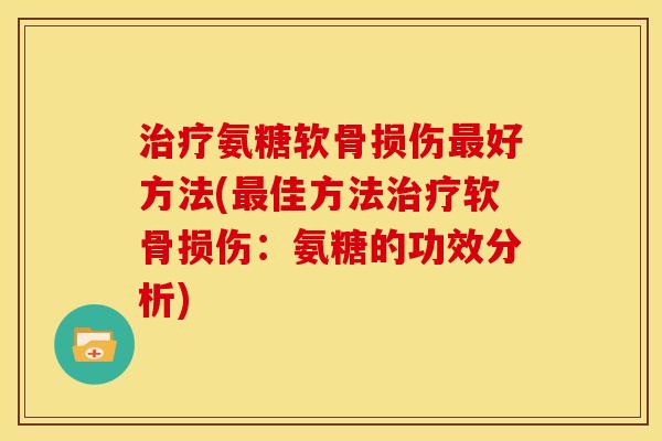 氨糖软骨损伤好方法(佳方法软骨损伤:氨糖的功效分析) 氨糖软骨损伤好方法(佳方法软骨损伤:氨糖的功效分析)