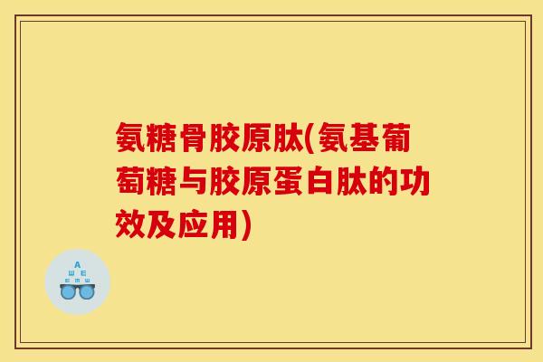 氨糖骨胶原肽(氨基葡萄糖与胶原蛋白肽的功效及应用)