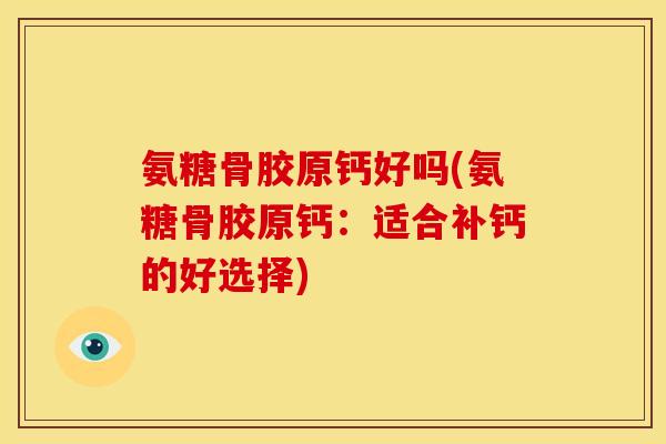 氨糖骨胶原钙好吗(氨糖骨胶原钙:适合补钙的好选择) 氨糖骨胶原钙好吗(氨糖骨胶原钙:适合补钙的好选择)
