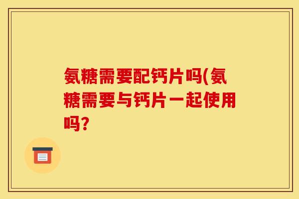 氨糖需要配钙片吗(氨糖需要与钙片一起使用吗？