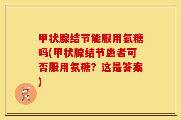 甲状腺结节能服用氨糖吗(甲状腺结节患者可否服用氨糖？这是答案)