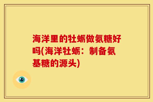 海洋里的牡蛎做氨糖好吗(海洋牡蛎：制备氨基糖的源头)