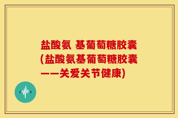 盐酸氨 基葡萄糖胶囊(盐酸氨基葡萄糖胶囊——关爱关节健康)