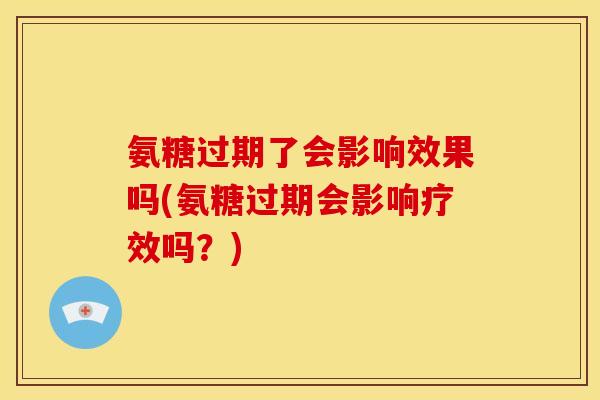 氨糖过期了会影响效果吗(氨糖过期会影响疗效吗？)
