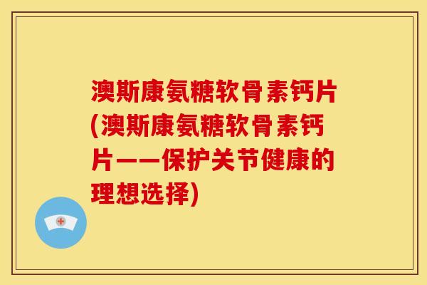 澳斯康氨糖软骨素钙片(澳斯康氨糖软骨素钙片——保护关节健康的理想选择)