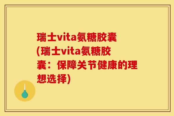 瑞士vita氨糖胶囊(瑞士vita氨糖胶囊：保障关节健康的理想选择)