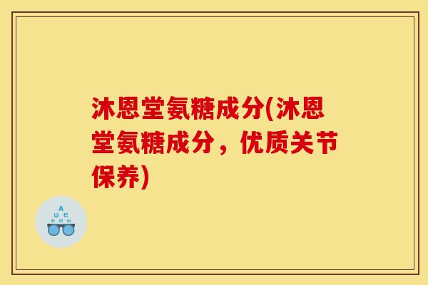 沐恩堂氨糖成分(沐恩堂氨糖成分，优质关节保养)