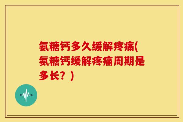 氨糖钙多久缓解疼痛(氨糖钙缓解疼痛周期是多长？)