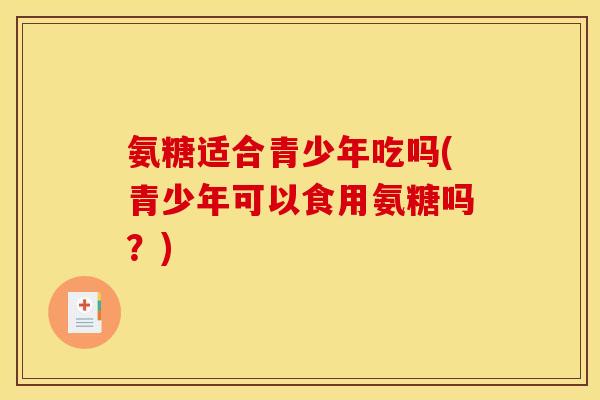 氨糖适合青少年吃吗(青少年可以食用氨糖吗?) 氨糖适合青少年吃吗(青少年可以食用氨糖吗?)