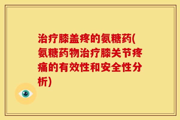 治疗膝盖疼的氨糖药(氨糖药物治疗膝关节疼痛的有效性和安全性分析)