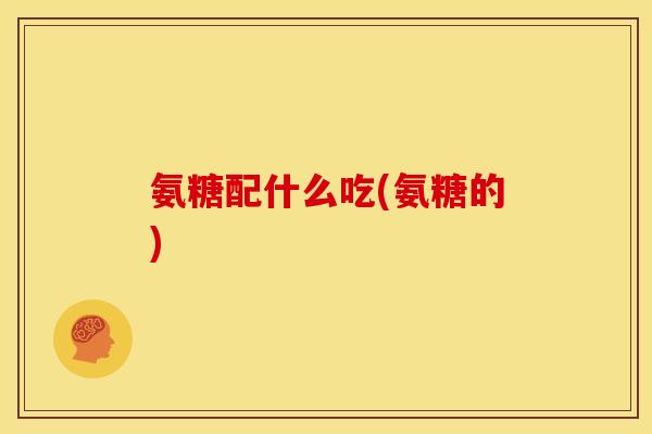 氨糖配什么吃(氨糖的)